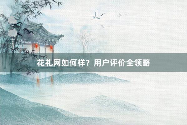 花礼网如何样？用户评价全领略