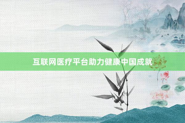 互联网医疗平台助力健康中国成就