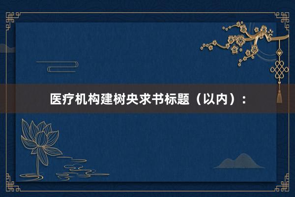 医疗机构建树央求书标题（以内）：