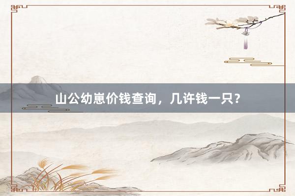 山公幼崽价钱查询，几许钱一只？