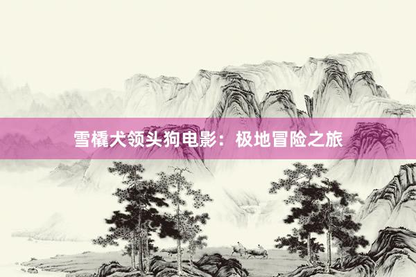 雪橇犬领头狗电影：极地冒险之旅