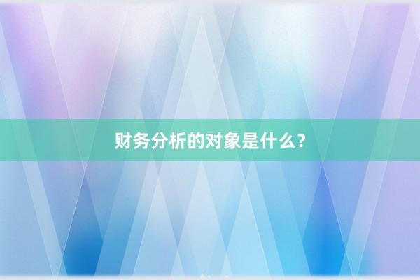 财务分析的对象是什么？